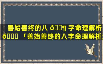 善始善终的八 🐶 字命理解析 🍁 「善始善终的八字命理解析大全」